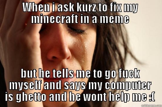 WHEN I ASK KURZ TO FIX MY MINECRAFT IN A MEME BUT HE TELLS ME TO GO FUCK MYSELF AND SAYS MY COMPUTER IS GHETTO AND HE WONT HELP ME :( First World Problems