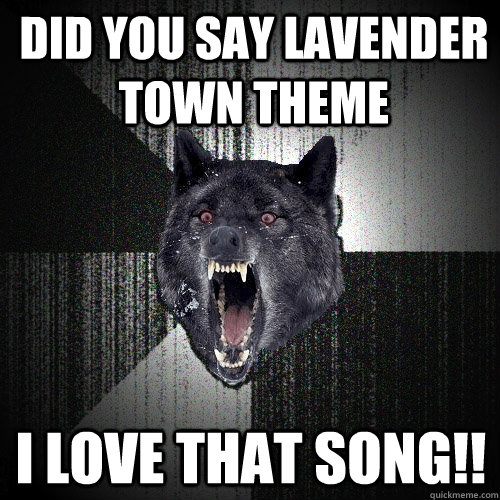 did you say lavender town theme i love that song!!  Insanity Wolf