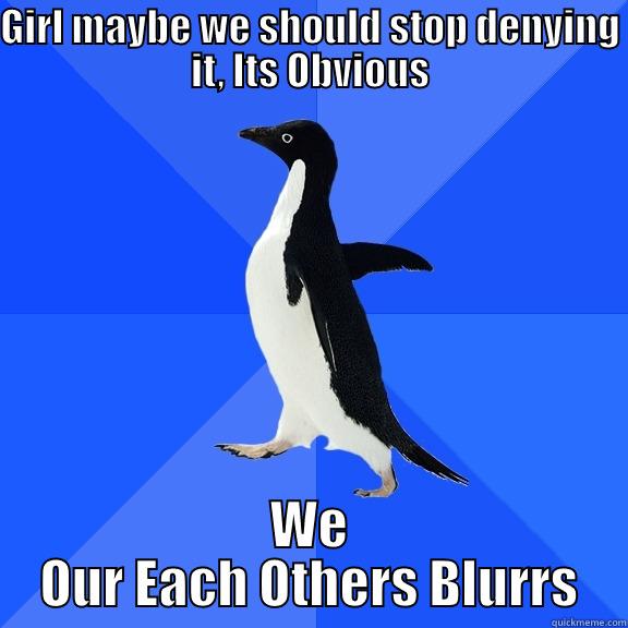 GIRL MAYBE WE SHOULD STOP DENYING IT, ITS OBVIOUS WE OUR EACH OTHERS BLURRS Socially Awkward Penguin