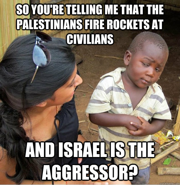 So You're telling me that the Palestinians fire rockets at civilians  and israel is the aggressor?   Skeptical Third World Kid