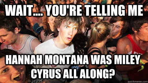 Wait.... You're telling me Hannah Montana was Miley Cyrus all along?  Sudden Clarity Clarence
