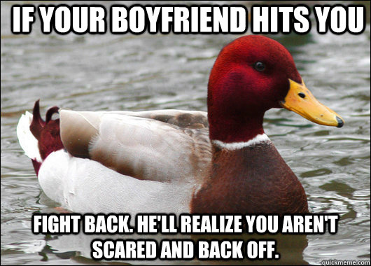 if your boyfriend hits you fight back. he'll realize you aren't scared and back off. - if your boyfriend hits you fight back. he'll realize you aren't scared and back off.  Malicious Advice Mallard