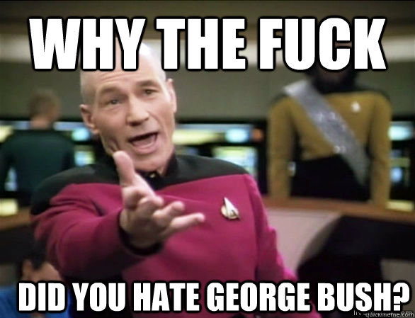 why the fuck did you hate George bush?  Annoyed Picard HD