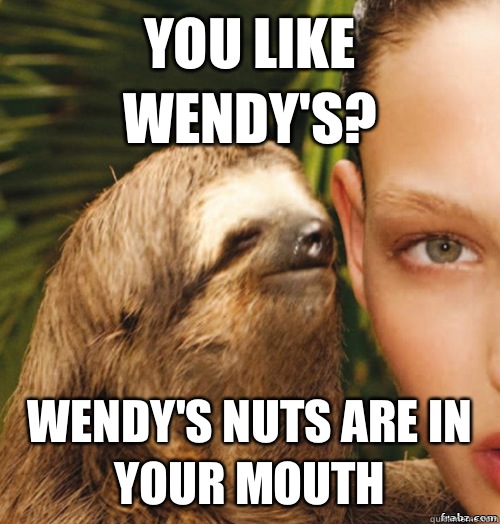 You like Wendy's? Wendy's nuts are in your mouth  rape sloth