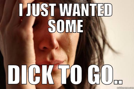 I JUST WANTED SOME DICK TO GO.. First World Problems