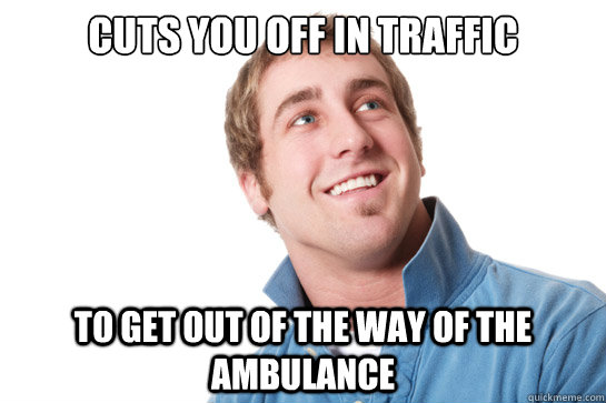 cuts you off in traffic to get out of the way of the ambulance  Misunderstood D-Bag