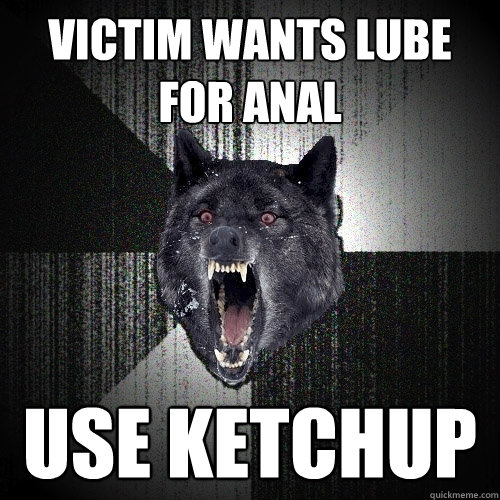 Victim wants lube for anal Use ketchup  Insanity Wolf