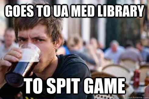 Goes to UA med library To spit game  Lazy College Senior