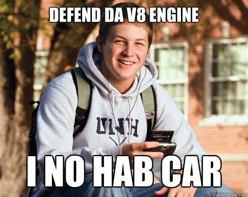 defend da v8 engine i no hab car  College Freshman