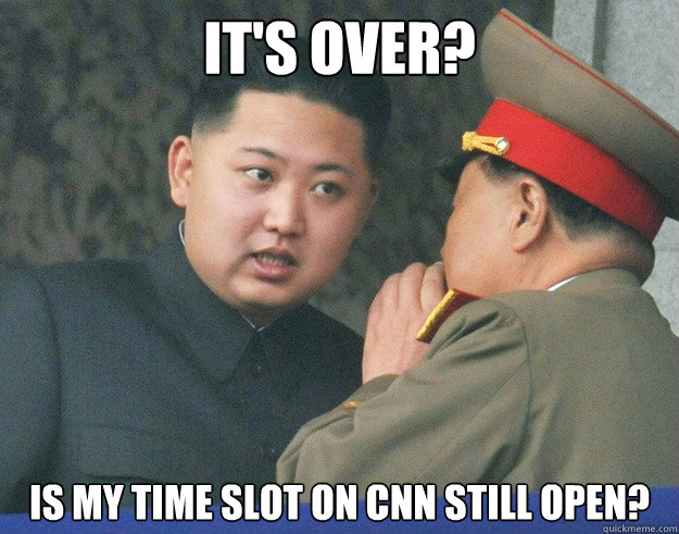 It's over? Is my time slot on cnn still open?  Hungry Kim Jong Un
