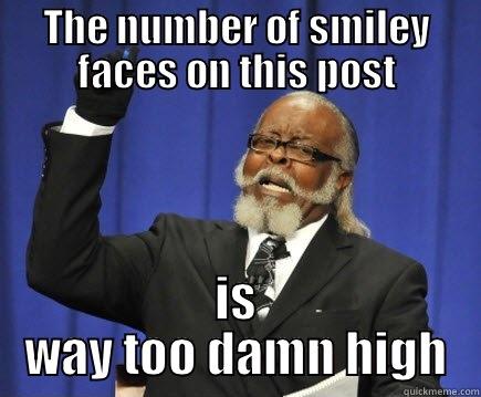 THE NUMBER OF SMILEY FACES ON THIS POST IS WAY TOO DAMN HIGH Too Damn High