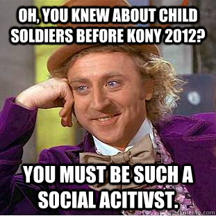 oh, you knew about child soldiers before kony 2012? you must be such a social acitivst.  Creepy Wonka
