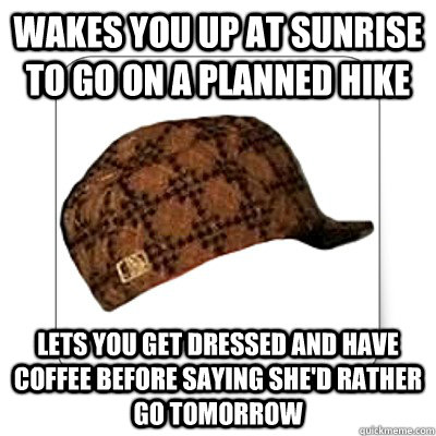 Wakes you up at sunrise to go on a planned hike Lets you get dressed and have coffee before saying she'd rather go tomorrow  