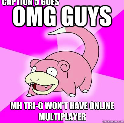 OMG GUYS MH Tri-G won't have online multiplayer Caption 3 goes here Caption 4 goes here Caption 5 goes here  Slowpoke