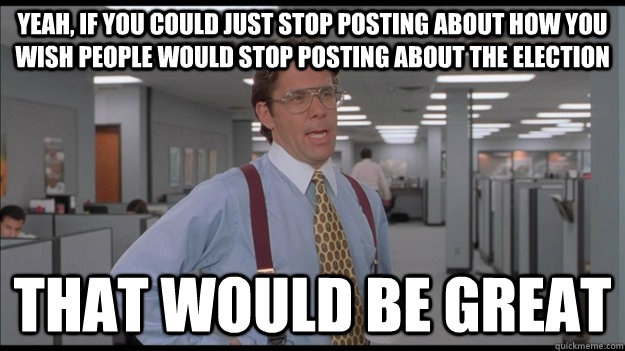 Yeah, If you could just stop posting about how you wish people would stop posting about the election That would be great  Office Space Lumbergh HD