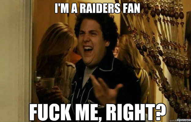 I'm a Raiders fan FUCK ME, RIGHT?  fuck me right