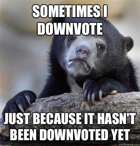 Sometimes I downvote Just because it hasn't been downvoted yet  Confession Bear