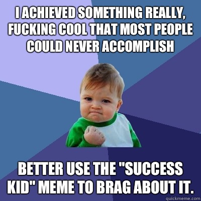 I achieved something really, fucking cool that most people could never accomplish Better use the 