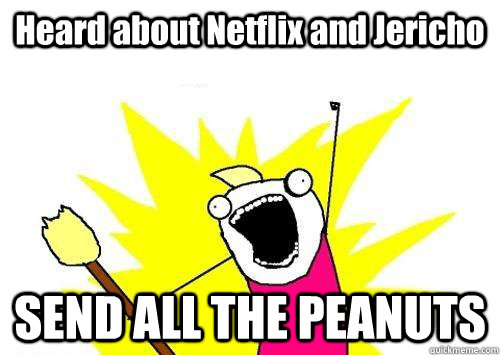 Heard about Netflix and Jericho SEND ALL THE PEANUTS  x all the y