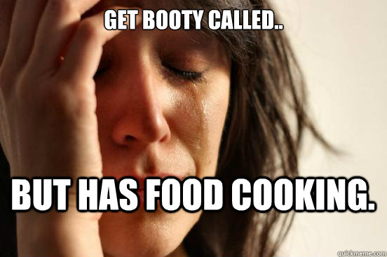 Get booty called.. but has food cooking.  First World Problems