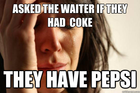 Asked the waiter if they had  coke They have pepsi  First World Problems