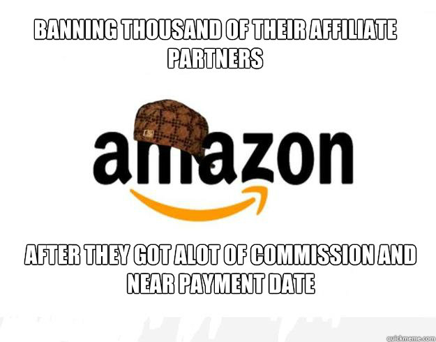 BANNING THOUSAND OF THEIR AFFILIATE PARTNERS AFTER THEY GOT ALOT OF COMMISSION AND NEAR PAYMENT DATE - BANNING THOUSAND OF THEIR AFFILIATE PARTNERS AFTER THEY GOT ALOT OF COMMISSION AND NEAR PAYMENT DATE  Scumbag Amazon