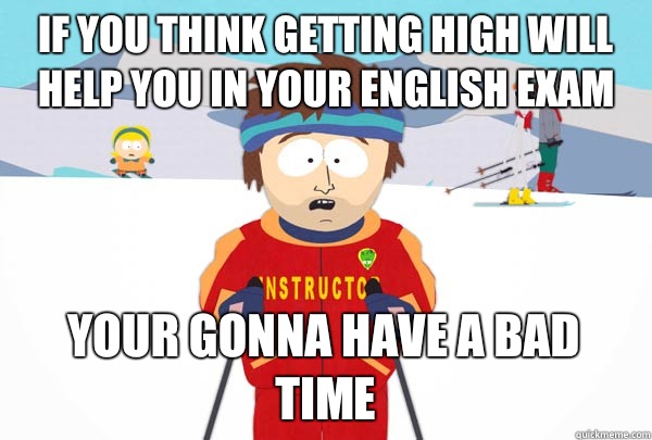 If you think getting high will help you in your English exam Your gonna have a bad time  Super Cool Ski Instructor