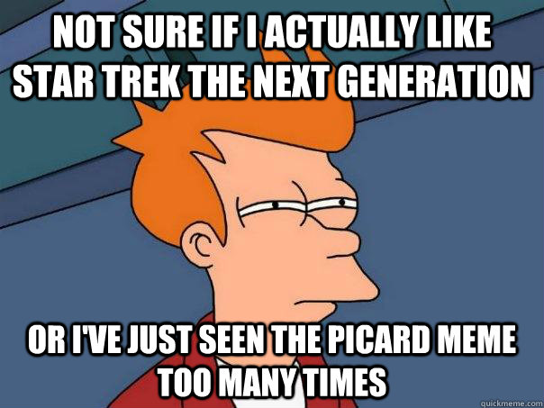 Not sure if I actually like Star Trek The Next Generation Or I've just seen the Picard Meme too many times  Futurama Fry