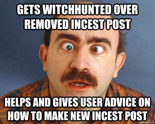 gets witchhunted over removed incest post helps and gives user advice on how to make new incest post  