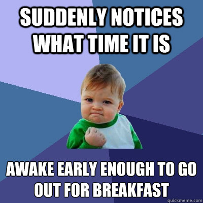 Suddenly notices what time it is Awake early enough to go out for breakfast  Success Kid