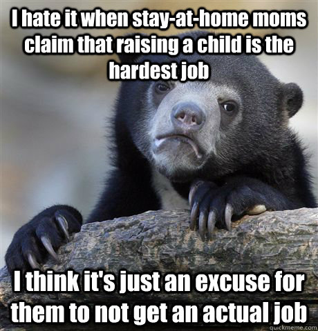 I hate it when stay-at-home moms claim that raising a child is the hardest job I think it's just an excuse for them to not get an actual job  Confession Bear