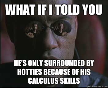 What if I told you He's only surrounded by hotties because of his calculus skills  Morpheus SC