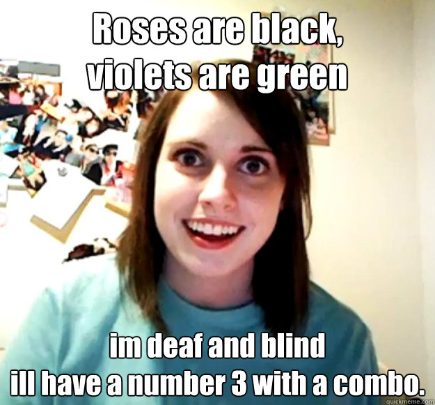 Roses are black,
violets are green im deaf and blind
ill have a number 3 with a combo.  Overly Attached Girlfriend