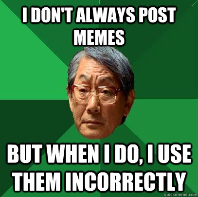 I don't always post memes but when i do, i use them incorrectly - I don't always post memes but when i do, i use them incorrectly  High Expectations Asian Father