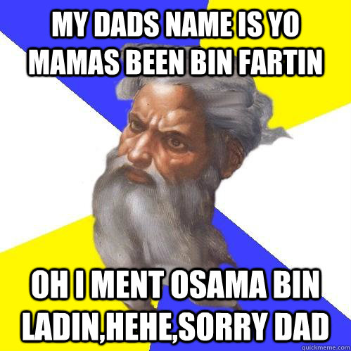 my dads name is Yo mamas been Bin Fartin oh i ment osama bin ladin,hehe,sorry dad - my dads name is Yo mamas been Bin Fartin oh i ment osama bin ladin,hehe,sorry dad  Advice God
