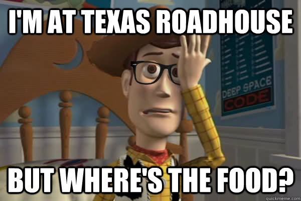 I'm at texas roadhouse but where's the food? - I'm at texas roadhouse but where's the food?  Misc