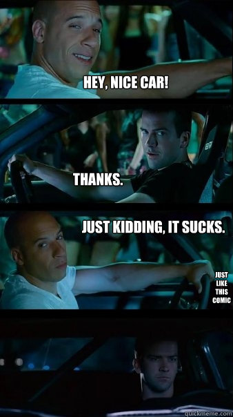 Hey, nice car! Thanks. Just kidding, it sucks. Just like this comic!  Fast and Furious