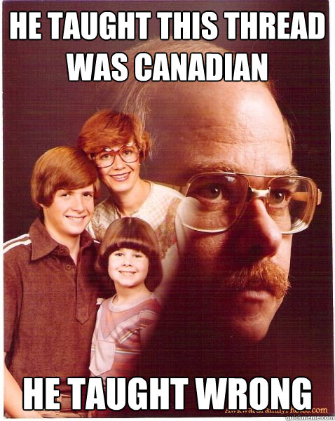 He taught this thread was canadian He taught wrong  Vengeance Dad