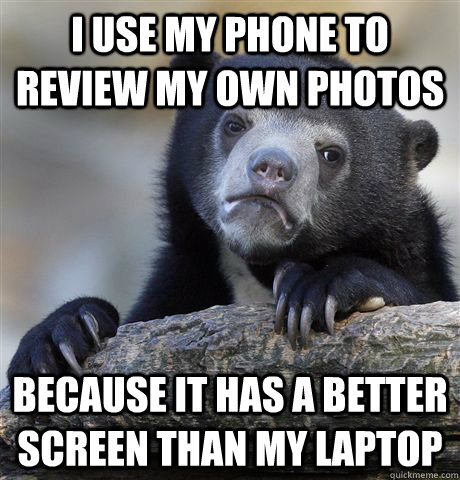 I use my phone to review my own photos because it has a better screen than my laptop  Confession Bear