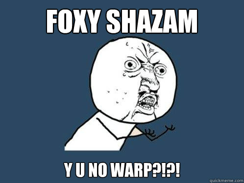 FOxy shazam y u no warp?!?!  Y U No