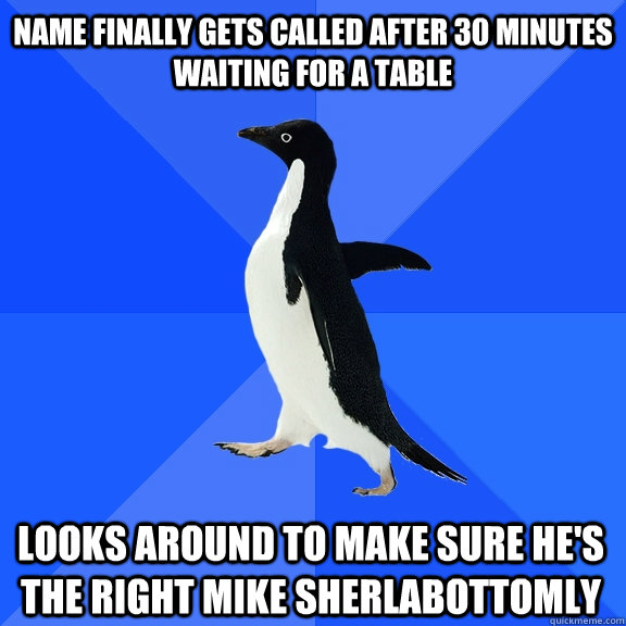 Name finally gets called after 30 minutes waiting for a table Looks around to make sure he's the right Mike Sherlabottomly  Socially Awkward Penguin