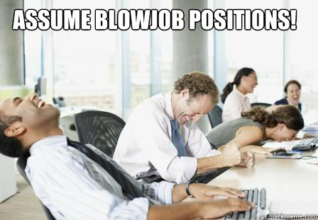 ASSUME BLOWJOB POSITIONS! - ASSUME BLOWJOB POSITIONS!  laughing Business People