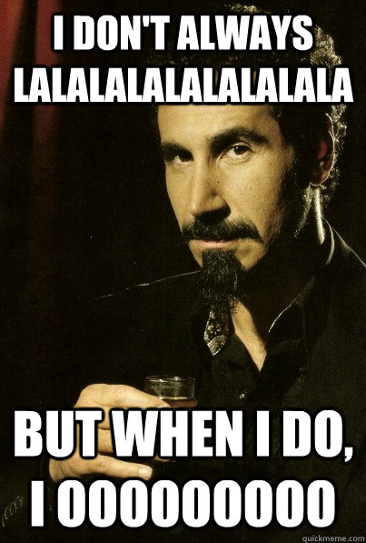 I don't always lalalalalalalalala But when I do, I oooOOOooo - I don't always lalalalalalalalala But when I do, I oooOOOooo  sERJ TANKIAN