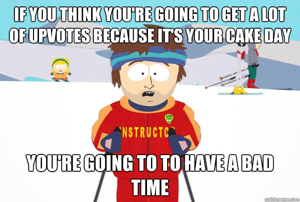 if you think you're going to get a lot of upvotes because it's your cake day you're going to to have a bad time  Super Cool Ski Instructor