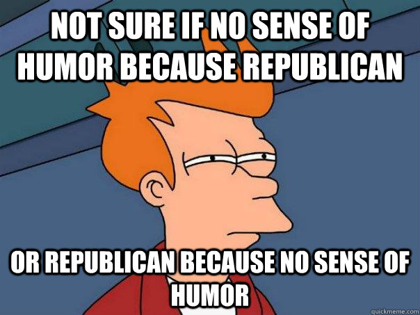 not sure if no sense of humor because republican or republican because no sense of humor - not sure if no sense of humor because republican or republican because no sense of humor  Futurama Fry