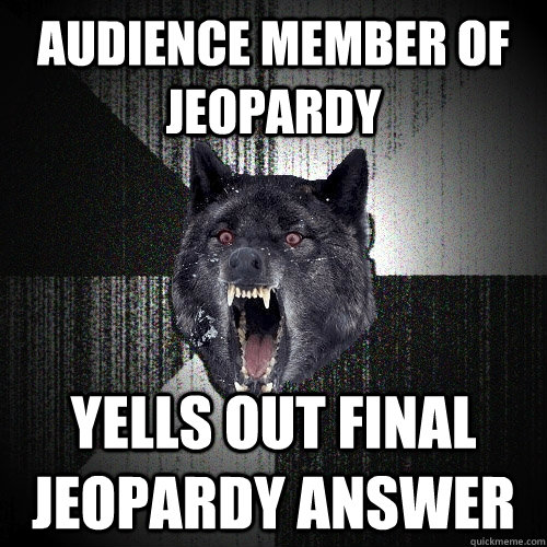 Audience member of Jeopardy  YELLS OUT FINAL Jeopardy ANSWER  Insanity Wolf