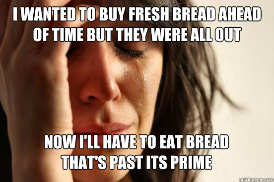 I WANTED TO BUY FRESH BREAD AHEAD OF TIME BUT THEY WERE ALL OUT NOW I'LL HAVE TO EAT BREAD
THAT'S PAST ITS PRIME Caption 3 goes here  First World Problems