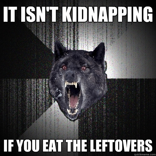 it isn't kidnapping if you eat the leftovers  Insanity Wolf