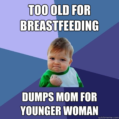 Too old for breastfeeding Dumps mom for younger woman  Success Kid