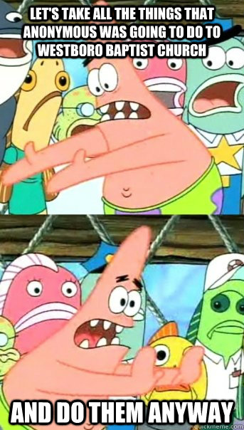 Let's take all the things that Anonymous was going to do to Westboro Baptist Church and do them anyway - Let's take all the things that Anonymous was going to do to Westboro Baptist Church and do them anyway  Push it somewhere else Patrick